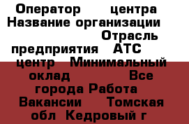 Оператор Call-центра › Название организации ­ Holiday travel › Отрасль предприятия ­ АТС, call-центр › Минимальный оклад ­ 45 000 - Все города Работа » Вакансии   . Томская обл.,Кедровый г.